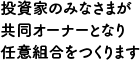 投資家のみなさまが共同オーナーとなり任意組合をつくります