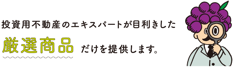 投資用不動産のエキスパートが目利きした厳選商品だけを提供します。